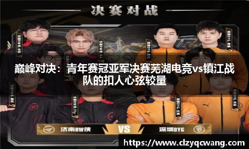 巅峰对决：青年赛冠亚军决赛芜湖电竞vs镇江战队的扣人心弦较量