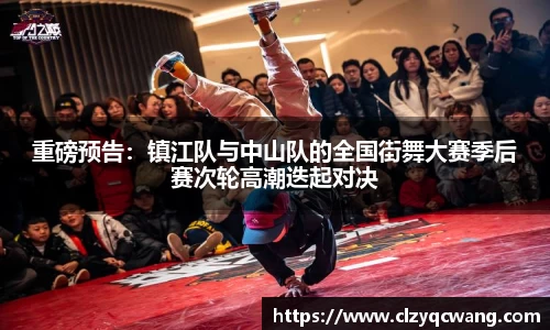 重磅预告：镇江队与中山队的全国街舞大赛季后赛次轮高潮迭起对决