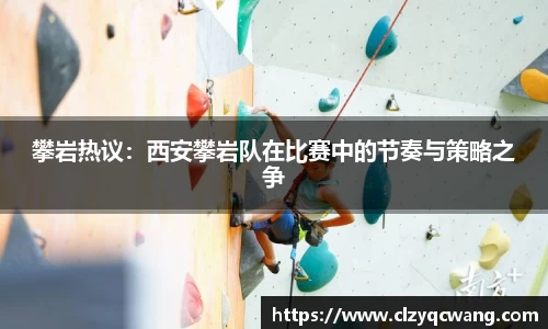 攀岩热议：西安攀岩队在比赛中的节奏与策略之争