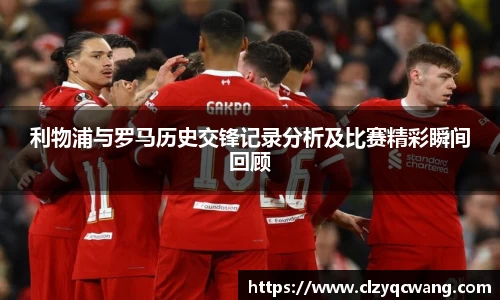 利物浦与罗马历史交锋记录分析及比赛精彩瞬间回顾
