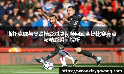 斯托克城与曼联精彩对决视频回顾全场比赛亮点与精彩瞬间解析