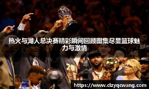 热火与湖人总决赛精彩瞬间回顾图集尽显篮球魅力与激情